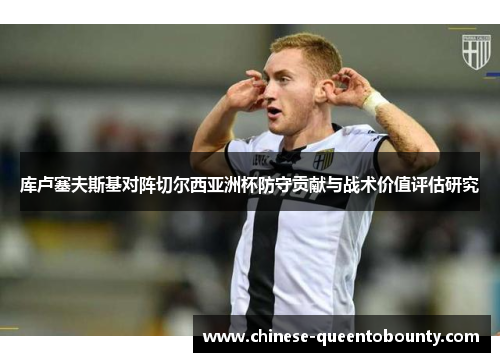 库卢塞夫斯基对阵切尔西亚洲杯防守贡献与战术价值评估研究 库卢塞夫斯基对阵切尔西亚洲杯防守贡献与战术价值评估研究