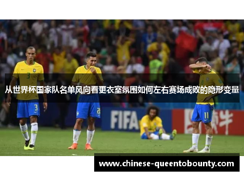 从世界杯国家队名单风向看更衣室氛围如何左右赛场成败的隐形变量 从世界杯国家队名单风向看更衣室氛围如何左右赛场成败的隐形变量