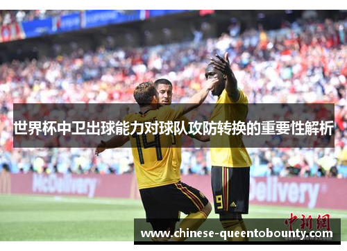 世界杯中卫出球能力对球队攻防转换的重要性解析 世界杯中卫出球能力对球队攻防转换的重要性解析