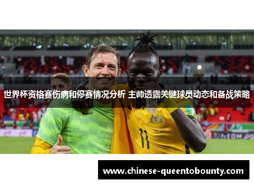 世界杯资格赛伤病和停赛情况分析 主帅透露关键球员动态和备战策略 世界杯资格赛伤病和停赛情况分析 主帅透露关键球员动态和备战策略