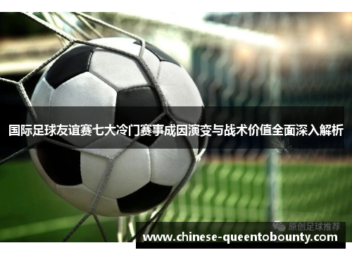 国际足球友谊赛七大冷门赛事成因演变与战术价值全面深入解析 国际足球友谊赛七大冷门赛事成因演变与战术价值全面深入解析