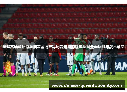 英超赛场替补奇兵屡次登场改写比赛走向的经典瞬间全面回顾与战术意义