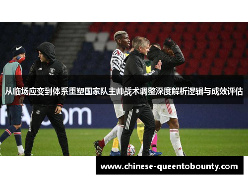 从临场应变到体系重塑国家队主帅战术调整深度解析逻辑与成效评估 从临场应变到体系重塑国家队主帅战术调整深度解析逻辑与成效评估