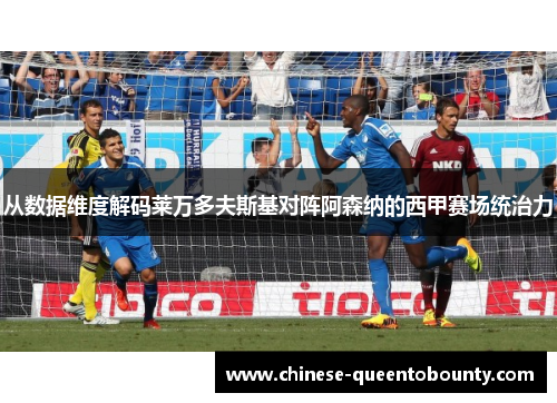 从数据维度解码莱万多夫斯基对阵阿森纳的西甲赛场统治力