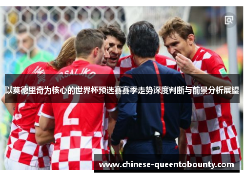 以莫德里奇为核心的世界杯预选赛赛季走势深度判断与前景分析展望