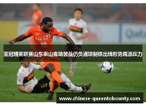 亚冠精英联赛山东泰山客场苦战仍负浦项制铁出线形势再添压力 亚冠精英联赛山东泰山客场苦战仍负浦项制铁出线形势再添压力