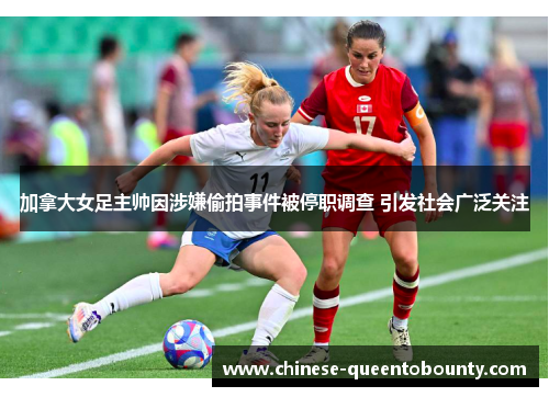加拿大女足主帅因涉嫌偷拍事件被停职调查 引发社会广泛关注 加拿大女足主帅因涉嫌偷拍事件被停职调查 引发社会广泛关注