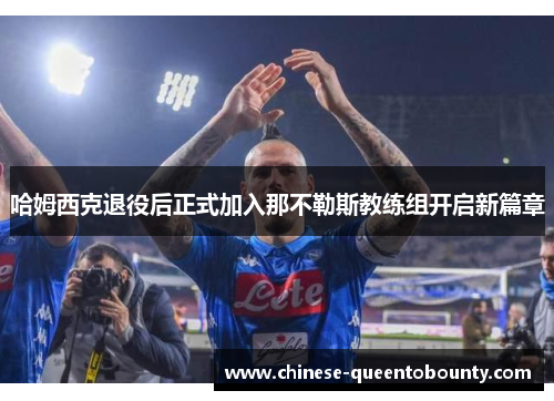 哈姆西克退役后正式加入那不勒斯教练组开启新篇章 哈姆西克退役后正式加入那不勒斯教练组开启新篇章