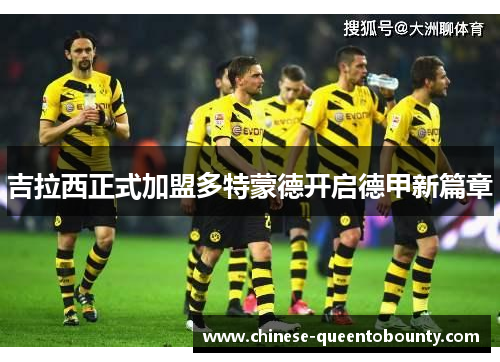 吉拉西正式加盟多特蒙德开启德甲新篇章 吉拉西正式加盟多特蒙德开启德甲新篇章