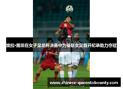 埃拉·图恩在女子足总杯决赛中为曼联女足首开纪录助力夺冠 埃拉·图恩在女子足总杯决赛中为曼联女足首开纪录助力夺冠