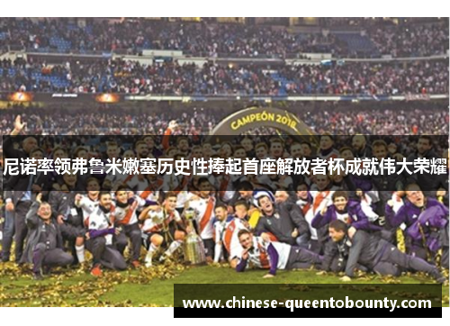 尼诺率领弗鲁米嫩塞历史性捧起首座解放者杯成就伟大荣耀 尼诺率领弗鲁米嫩塞历史性捧起首座解放者杯成就伟大荣耀