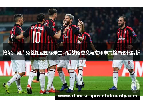 恰尔汗奥卢免签加盟国际米兰背后战略意义与意甲争冠格局变化解析 恰尔汗奥卢免签加盟国际米兰背后战略意义与意甲争冠格局变化解析