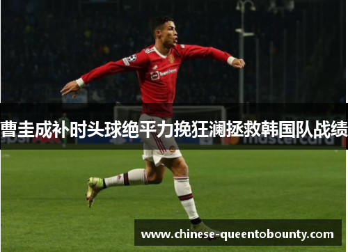 曹圭成补时头球绝平力挽狂澜拯救韩国队战绩 曹圭成补时头球绝平力挽狂澜拯救韩国队战绩