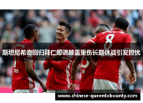 斯坦尼希奇回归拜仁即遇膝盖重伤长期休战引发担忧 斯坦尼希奇回归拜仁即遇膝盖重伤长期休战引发担忧