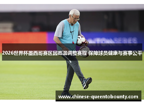 2026世界杯墨西哥赛区因高温调整赛程 保障球员健康与赛事公平