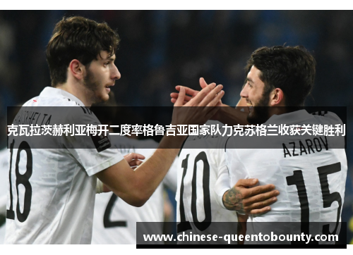 克瓦拉茨赫利亚梅开二度率格鲁吉亚国家队力克苏格兰收获关键胜利