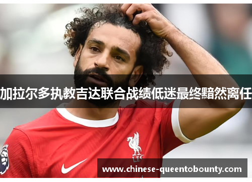 加拉尔多执教吉达联合战绩低迷最终黯然离任