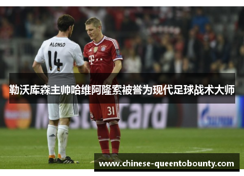 勒沃库森主帅哈维阿隆索被誉为现代足球战术大师