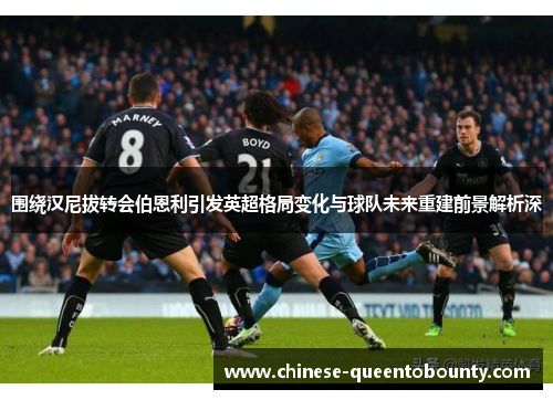 围绕汉尼拔转会伯恩利引发英超格局变化与球队未来重建前景解析深