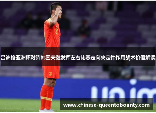 吕迪格亚洲杯对阵韩国关键发挥左右比赛走向决定性作用战术价值解读 吕迪格亚洲杯对阵韩国关键发挥左右比赛走向决定性作用战术价值解读