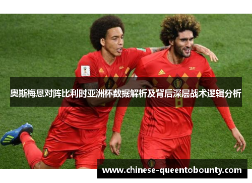 奥斯梅恩对阵比利时亚洲杯数据解析及背后深层战术逻辑分析